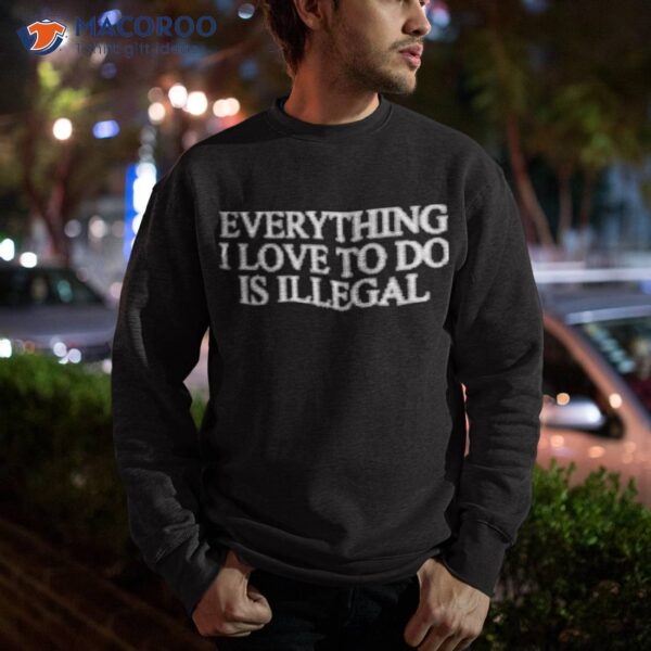 Everything I Love To Do Is Illegal Shirt