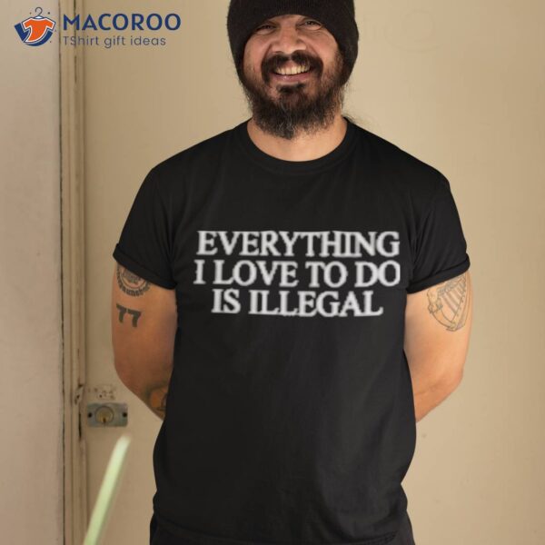 Everything I Love To Do Is Illegal Shirt