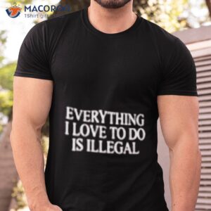 everything i love to do is illegal shirt tshirt