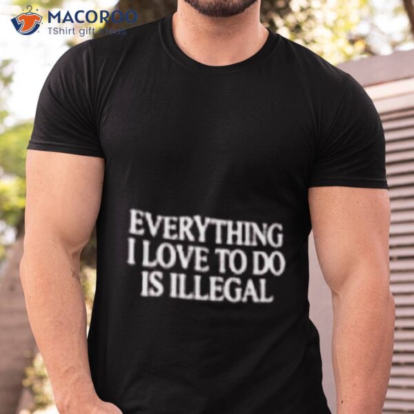 Everything I Love To Do Is Illegal Shirt