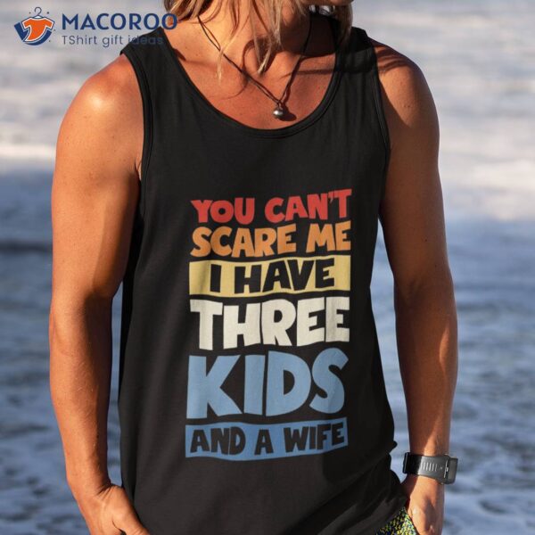Father Day You Cant Scare Me I Have 3 Kids And A Wife Shirt