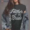 Father Of The Bride Dad Gift For Wedding Or Bachelor Party Shirt