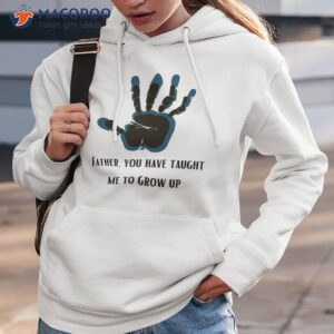 father you have taught me to grow up t shirt hoodie 3