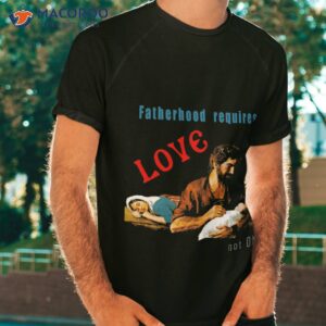 fatherhood requires love not dna shirt tshirt