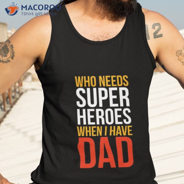 Who Needs Supper Heroes When I Have Dad Shirt