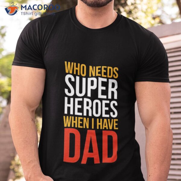 Who Needs Supper Heroes When I Have Dad Shirt