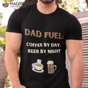 fathers day gift dad fuel coffee by day beer night shirt tshirt