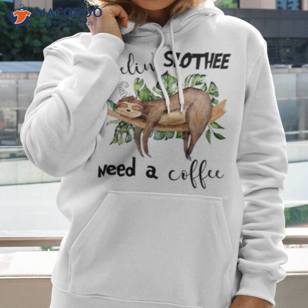 Feelin’ Slothee Need A Coffee Shirt