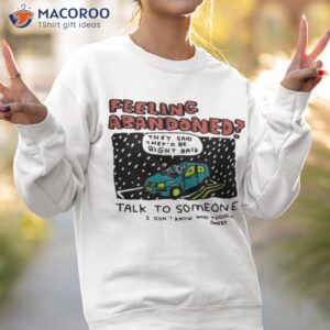 feeling abandoned they said theyd be right back talk to someone i dont know who though sorry shirt sweatshirt 2