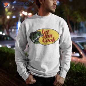 fish let him cook shirt sweatshirt