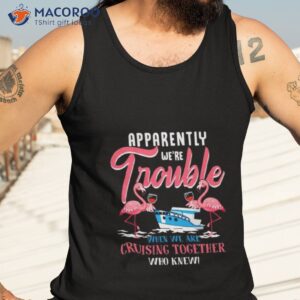 flamingo apparently were trouble when we are cruising together who knew shirt tank top 3