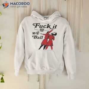 Fuck It We Ball Shirt