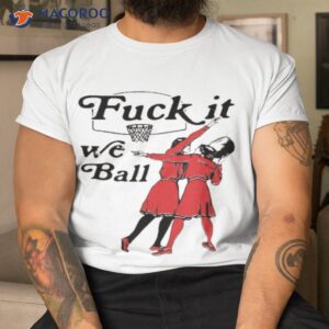 Fuck It We Ball Shirt Fuck It We Ball Shirt
