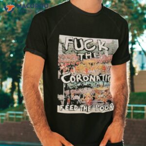Fuck The Coronation Feed The Poor Shirt