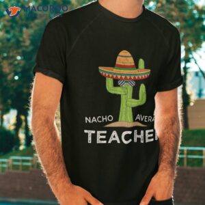 Fun Teacher Appreciation Humor | Funny Nacho Average Shirt