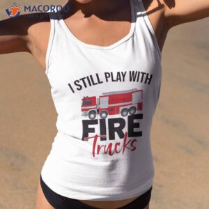 funny fireman firefighter i still play with fire trucks shirt tank top 2