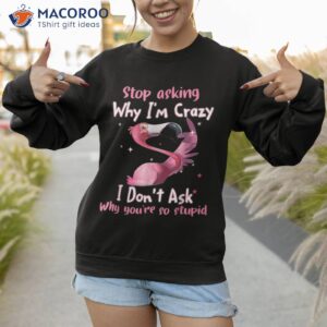 funny flamingo stop asking why i m crazy shirt sweatshirt 1