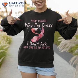 funny flamingo stop asking why i m crazy shirt sweatshirt