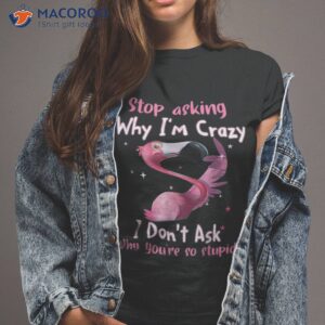 Funny Flamingo Stop Asking Why I’m Crazy Shirt