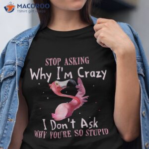 Funny Flamingo Stop Asking Why I’m Crazy Shirt