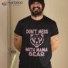 Funny Mama Bear Don’t Mess With Mothers Day Shirt