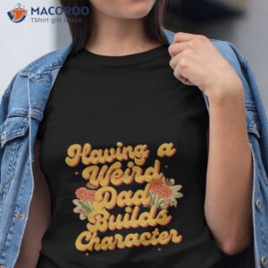 funny special fathers day gift having a weird dad build character shirt tshirt