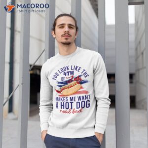 funny you look like 4th of july makes me want a hot dog shirt sweatshirt 1