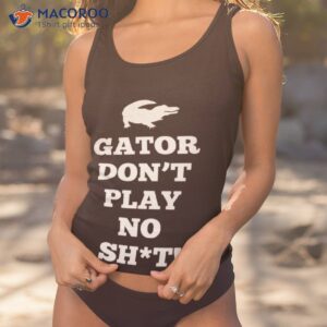 gator dont play no shit shirt tank top 1