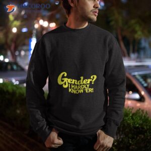 gender i hardly know er shirt sweatshirt