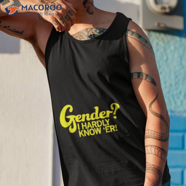 Gender I Hardly Know ‘er Shirt