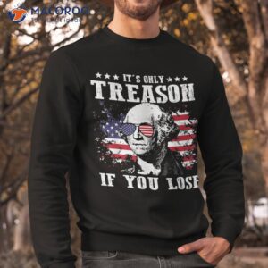 george washington it s only treason if you lose 4th of july shirt sweatshirt