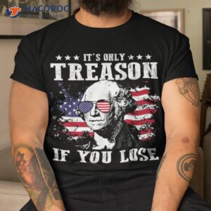 george washington it s only treason if you lose 4th of july shirt tshirt 1