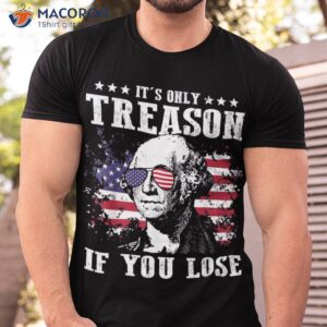 george washington it s only treason if you lose 4th of july shirt tshirt