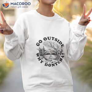 go outside why dontcha shirt sweatshirt 2