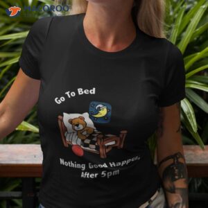 Go To Bed Nothing Good Happens After 5pm Shirt