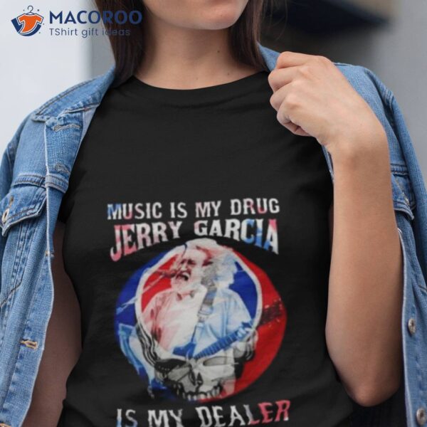 Grateful Dead Music Is My Drug Jerry Garcia Is My Dealer Shirt