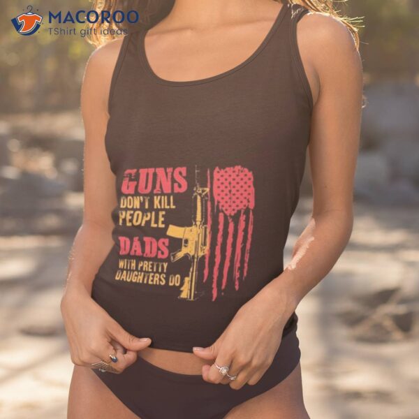 Guns Don’t Kill People Dads With Pretty Daughters Do Usa Flag Shirt