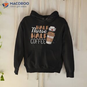 half nurse coffee gifts week funny shirt hoodie