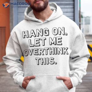 Hang On Let Me Overthink This Shirt 1 hang on let me overthink this shirt hoodie