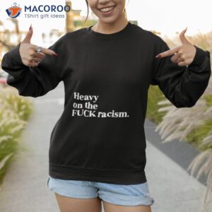 heavy on the fuck racism shirt sweatshirt 1