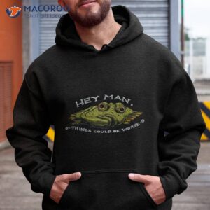 hey man things could be worse shirt hoodie