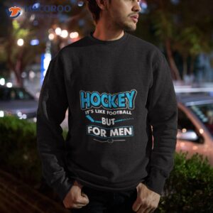 hockey its like football but for men shirt sweatshirt
