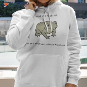 hold the fuck up im the fuck up please hold me shirt hoodie 2