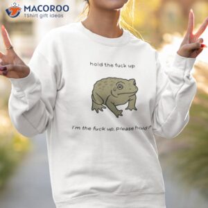 hold the fuck up im the fuck up please hold me shirt sweatshirt 2