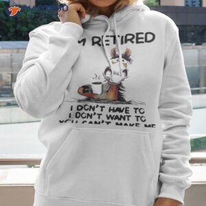 horse im retired i dont have to i dont want to you cant make me shirt hoodie 2