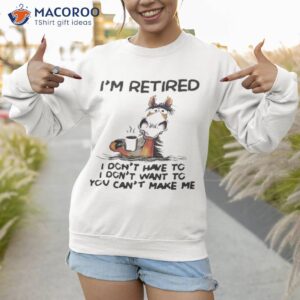 horse im retired i dont have to i dont want to you cant make me shirt sweatshirt 1 1