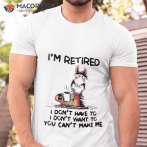 horse im retired i dont have to i dont want to you cant make me shirt tshirt