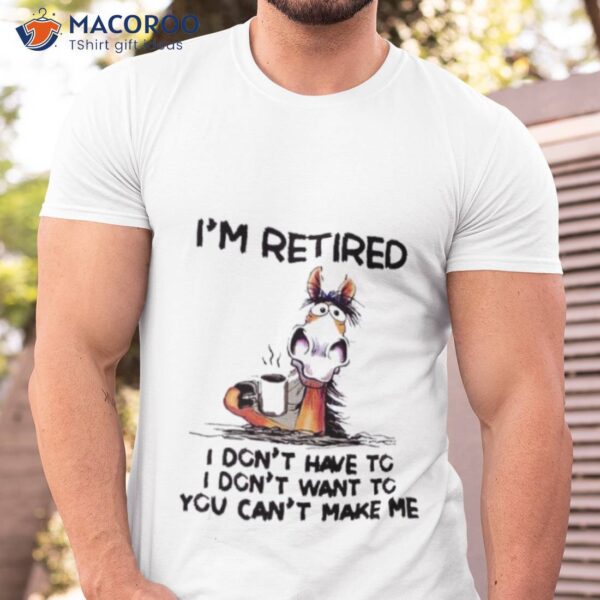 Horse I’m Retired I Don’t Have To I Don’t Want To You Can’t Make Me Shirt