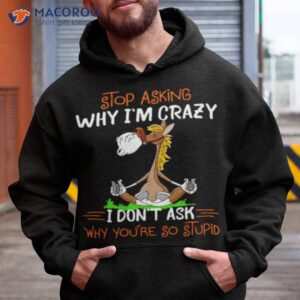 horse stop asking why im crazy i dont ask why youre so stupid t shirt hoodie
