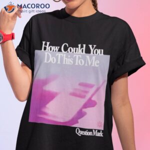 how could you do this to me question mark shirt tshirt 1